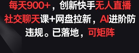 每天900+，创新快手无人直播社交聊天课+网盘拉新，AI进阶防违规 已落地 可矩阵【揭秘】-乐码云集