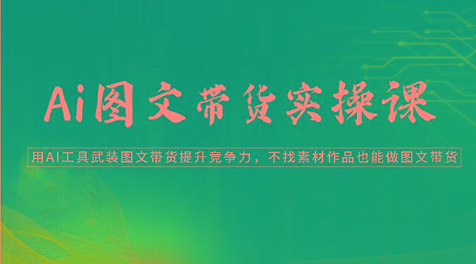 Ai图文带货实操课-用AI工具武装图文带货提升竞争力，不找素材作品也能做图文带货-乐码云集