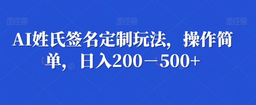 AI姓氏签名定制玩法，操作简单，日入200－500+-乐码云集