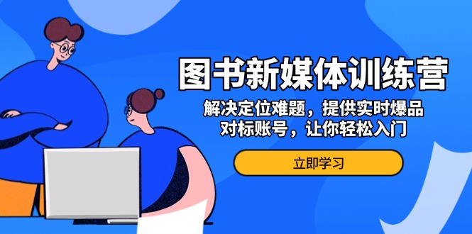 图书新媒体训练营，解决定位难题，提供实时爆品、对标账号，让你轻松入门-乐码云集