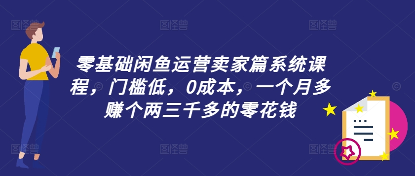 零基础闲鱼运营卖家篇系统课程，门槛低，0成本，一个月多赚个两三千多的零花钱-乐码云集