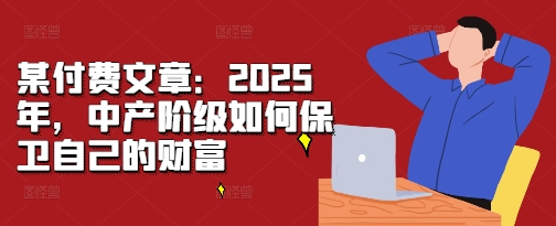 某付费文章：2025年，中产阶级如何保卫自己的财富-乐码云集