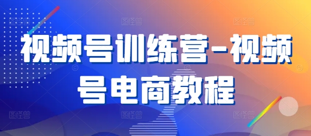 视频号训练营-视频号电商教程-乐码云集