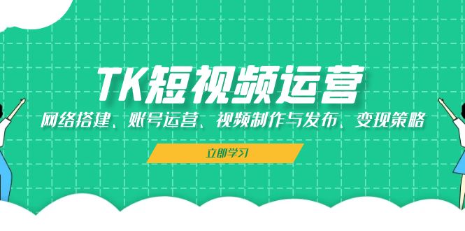 TK短视频运营：网络搭建、账号运营、视频制作与发布、变现策略-乐码云集