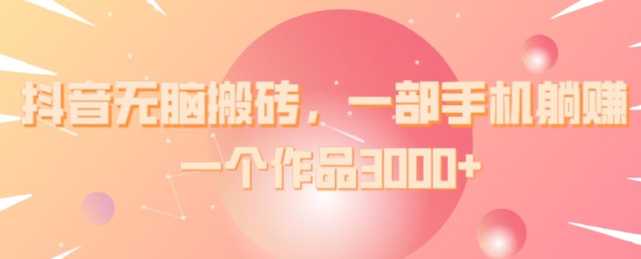 抖音无脑搬砖，一部手机躺赚，一个作品3000+-乐码云集