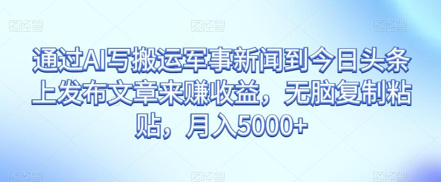 通过AI写搬运军事新闻到今日头条上发布文章来赚收益，无脑复制粘贴，月入5000+【揭秘】-乐码云集