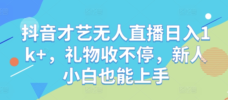 抖音才艺无人直播日入1k+，礼物收不停，新人小白也能上手【揭秘】-乐码云集