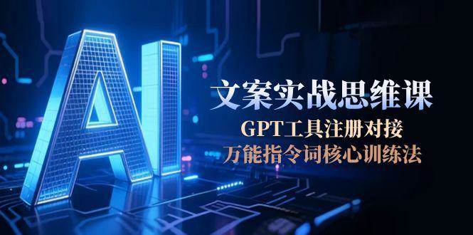AI文案实战思维课,GPT工具注册对接,万能指令词核心训练法-乐码云集