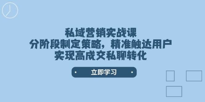私域营销实战课，分阶段制定策略，精准触达用户，实现高成交私聊转化-乐码云集