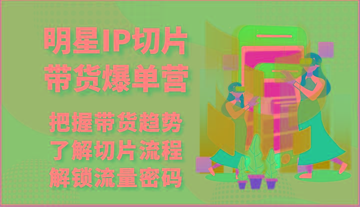 明星IP切片带货爆单营-把握带货趋势，了解切片流程，解锁流量密码(69节)-乐码云集