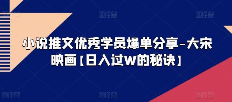 小说推文优秀学员爆单分享-大宋映画【日入过W的秘诀】-乐码云集