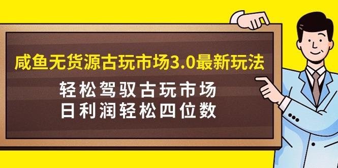 (9337期)咸鱼无货源古玩市场3.0最新玩法，轻松驾驭古玩市场，日利润轻松四位数！…-乐码云集