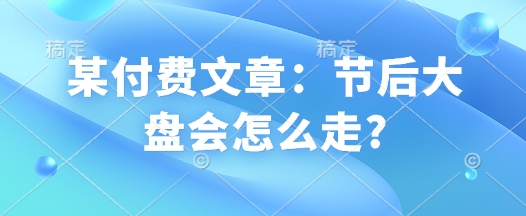 某付费文章：节后大盘会怎么走?-乐码云集