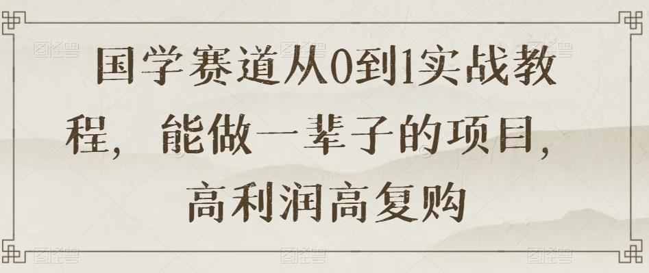 国学赛道从0到1实战教程，能做一辈子的项目，高利润高复购-乐码云集