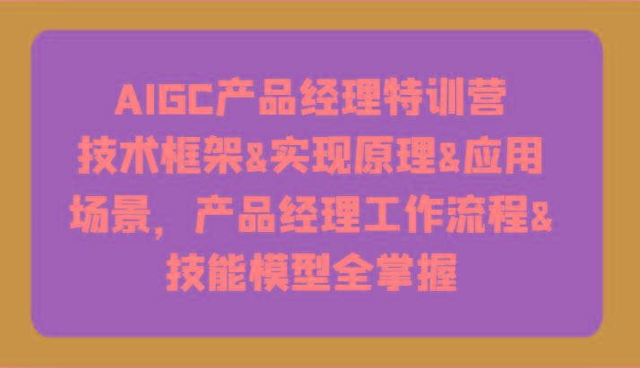 AIGC产品经理特训营-技术框架、实现原理、应用场景、工作流程、技能模型全掌握！-乐码云集