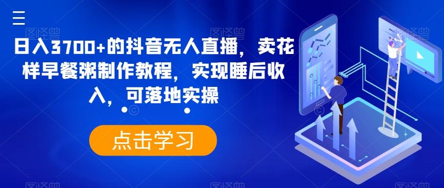 日入3700+的抖音无人直播，卖花样早餐粥制作教程，实现睡后收入，可落地实操【揭秘】-乐码云集