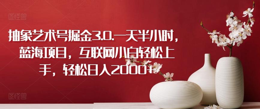 抽象艺术号掘金3.0.一天半小时，蓝海项目，互联网小白轻松上手，轻松日入2000+【揭秘】-乐码云集
