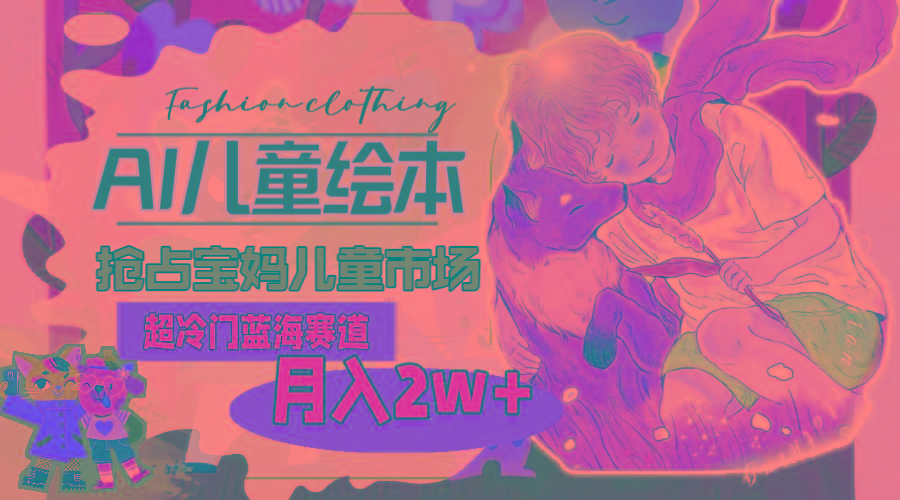 超冷门蓝海赛道，用AI做儿童绘本，抢占宝妈儿童市场，月入2w+(教程+素材-乐码云集