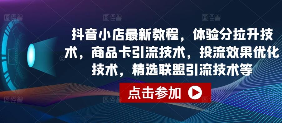 抖音小店最新教程，体验分拉升技术，商品卡引流技术，投流效果优化技术，精选联盟引流技术等-乐码云集