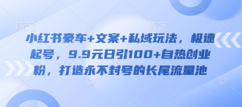 小红书豪车+文案+私域玩法，极速起号，9.9元日引100+自热创业粉，打造永不封号的长尾流量池-乐码云集
