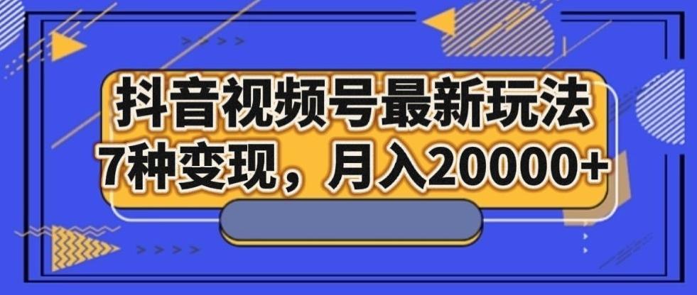 抖音视频号最新玩法，7种变现，月入20000+-乐码云集
