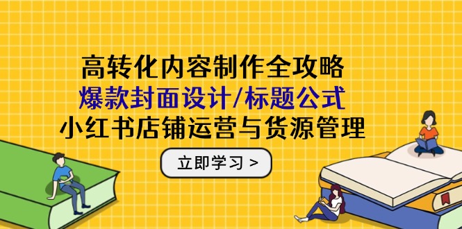 高转化内容制作全攻略：爆款封面设计/标题公式，小红书店铺运营与货源管理-乐码云集