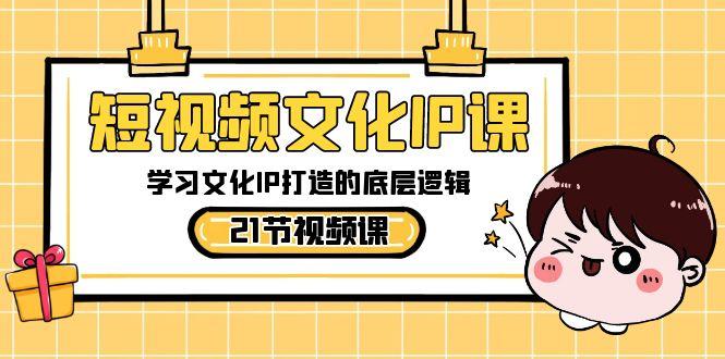短视频文化IP课，学习文化IP打造的底层逻辑(21节课)-乐码云集