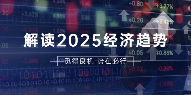 解读2025经济趋势、美股、A港股等资产前景判断，助您抢先布局未来投资-乐码云集