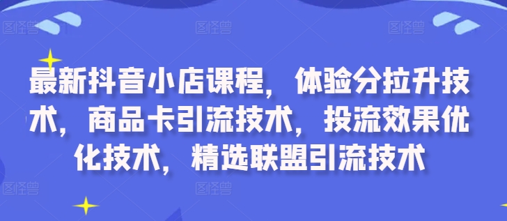 最新抖音小店课程，体验分拉升技术，商品卡引流技术，投流效果优化技术，精选联盟引流技术-乐码云集