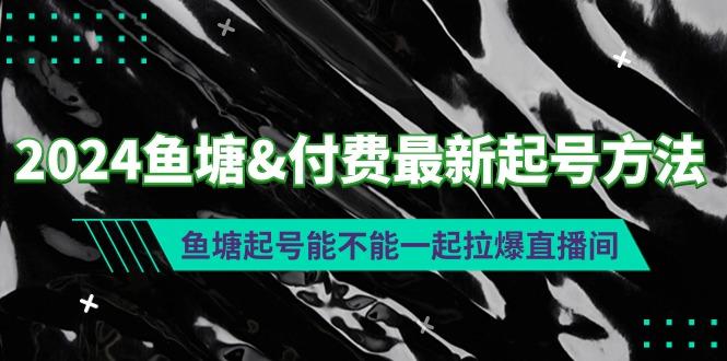(9507期)2024鱼塘&付费最新起号方法：鱼塘起号能不能一起拉爆直播间-乐码云集