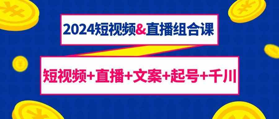 2024短视频&直播组合课：短视频+直播+文案+起号+千川(67节课)-乐码云集