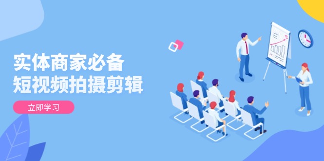 实体商家必备！短视频拍摄剪辑，从基础到进阶 全面提升视频质量与获客效果-乐码云集