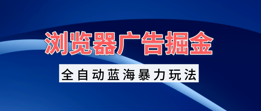 浏览器广告掘金，全自动蓝海暴力玩法，轻松日入1000+矩阵无脑开干-乐码云集