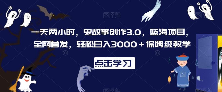 一天两小时，鬼故事创作3.0，蓝海项目，全网首发，轻松日入3000＋保姆级教学【揭秘】-乐码云集