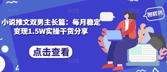 小说推文双男主长篇：每月稳定变现1.5W实操干货分享-乐码云集