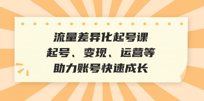 流量差异化起号课：起号、变现、运营等，助力账号快速成长-乐码云集