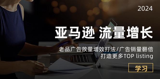 亚马逊流量 增长-老品广告 放量增效打法/销量翻倍/打造更多TOP listing-乐码云集