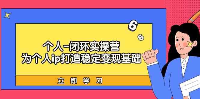 个人闭环实操营：个人ip打造稳定变现基础，带你落地个人的商业变现课-乐码云集