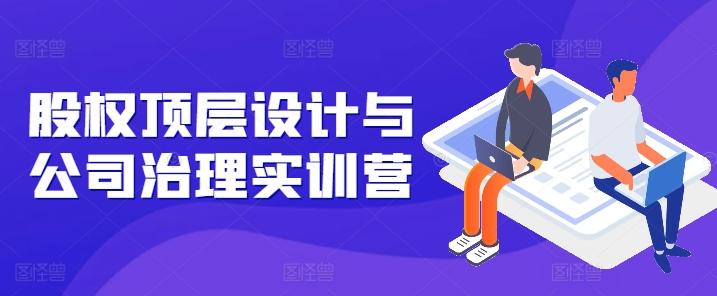 股权顶层设计与公司治理实训营，补全股权短板/守住控制权底线/熟悉4大注册信息/规避3大法律风险-乐码云集