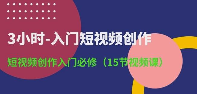 3小时-入门短视频创作：短视频创作入门必修(15节视频课)-乐码云集