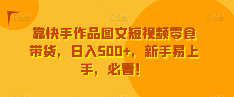 靠快手作品图文短视频零食带货，日入500+，新手易上手，必看！-乐码云集