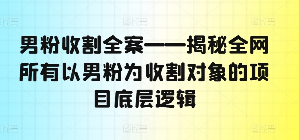 男粉收割全案——揭秘全网所有以男粉为收割对象的项目底层逻辑-乐码云集