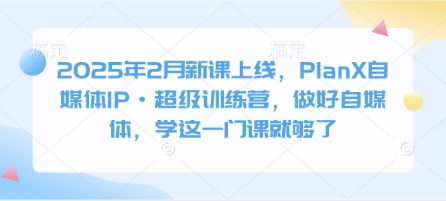 2025年2月新课上线，PlanX自媒体IP·超级训练营，做好自媒体，学这一门课就够了-乐码云集