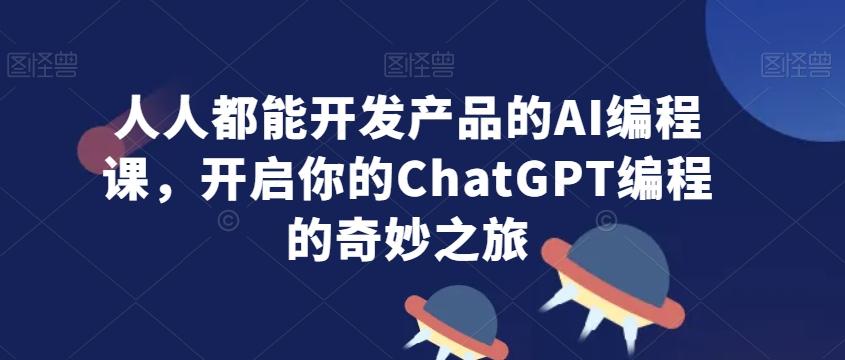 人人都能开发产品的AI编程课，开启你的ChatGPT编程的奇妙之旅-乐码云集