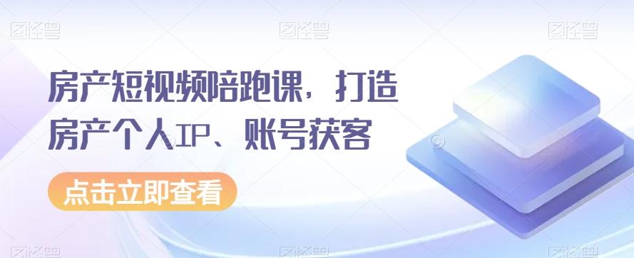 房产短视频陪跑课，打造房产个人IP、账号获客-乐码云集