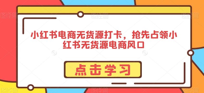 小红书电商无货源打卡，抢先占领小红书无货源电商风口-乐码云集