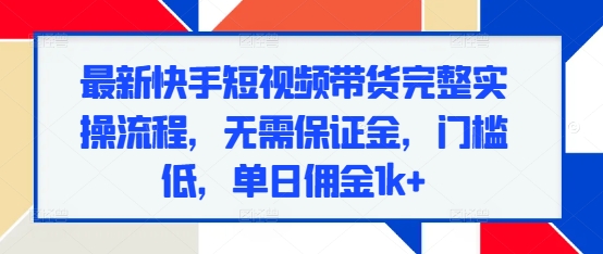 最新快手短视频带货完整实操流程，无需保证金，门槛低，单日佣金1k+-乐码云集