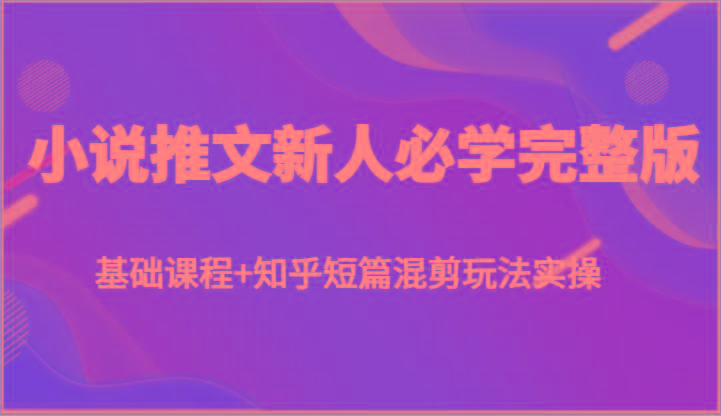 小说推文新人必学完整版，基础课程+知乎短篇混剪玩法实操-乐码云集