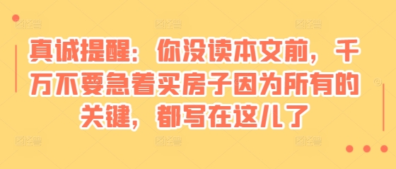 某付费文章：真诚提醒：你没读本文前，千万不要急着买房子因为所有的关键，都写在这儿了-乐码云集