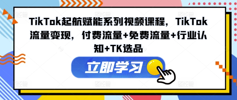 TikTok起航赋能系列视频课程，TikTok流量变现，付费流量+免费流量+行业认知+TK选品-乐码云集